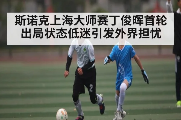 斯诺克上海大师赛丁俊晖首轮出局状态低迷引发外界担忧