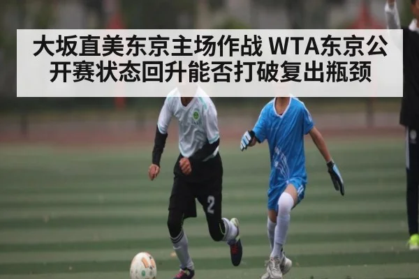 大坂直美东京主场作战 WTA东京公开赛状态回升能否打破复出瓶颈