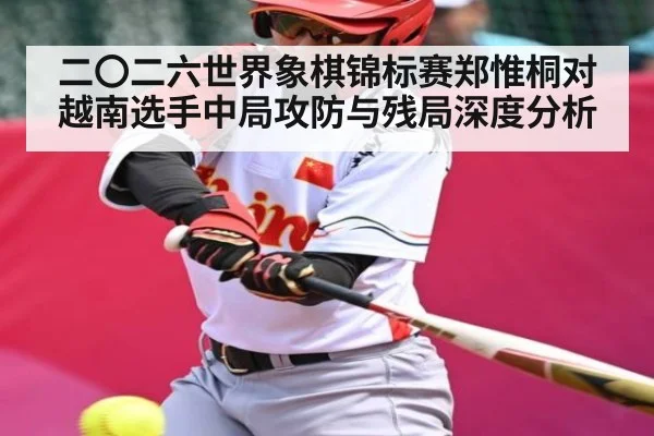 二〇二六世界象棋锦标赛郑惟桐对越南选手中局攻防与残局深度分析